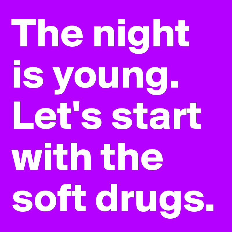 The night is young. Let's start with the soft drugs.