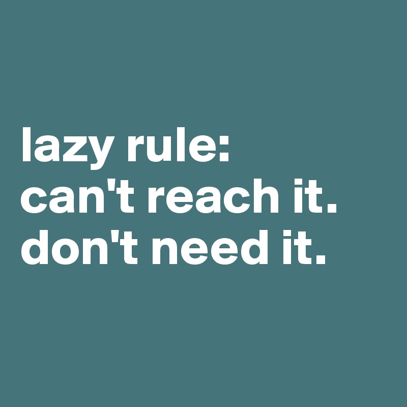 

lazy rule:
can't reach it.
don't need it.

