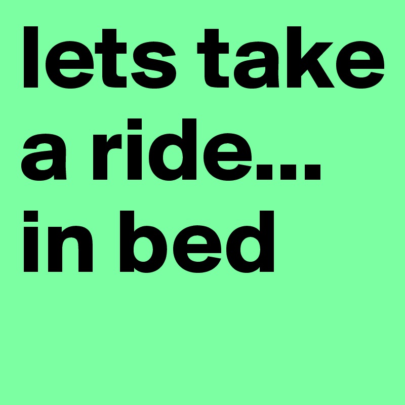 lets take a ride... in bed 
