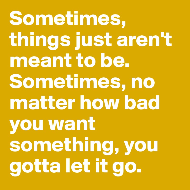 Sometimes, things just aren't meant to be. Sometimes, no matter how bad you want something, you gotta let it go.