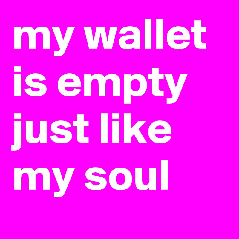 my wallet is empty just like my soul