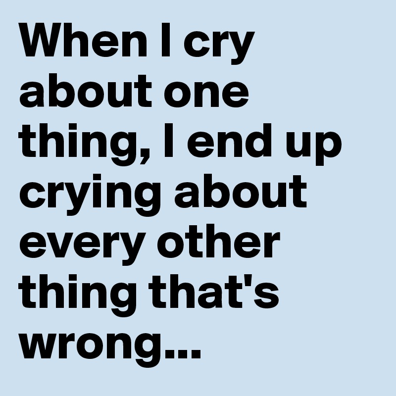 When I cry about one thing, I end up crying about every other thing that's wrong...