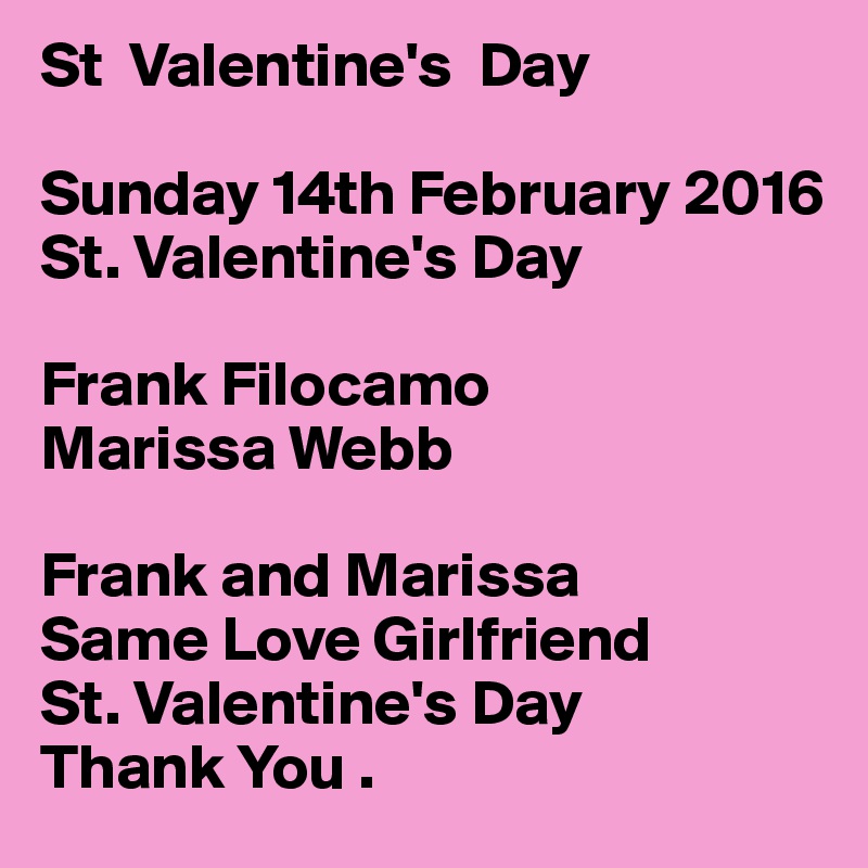 St  Valentine's  Day

Sunday 14th February 2016
St. Valentine's Day

Frank Filocamo 
Marissa Webb

Frank and Marissa
Same Love Girlfriend
St. Valentine's Day 
Thank You .