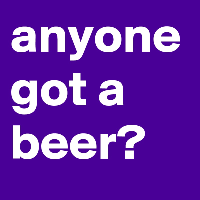 anyone got a beer? 