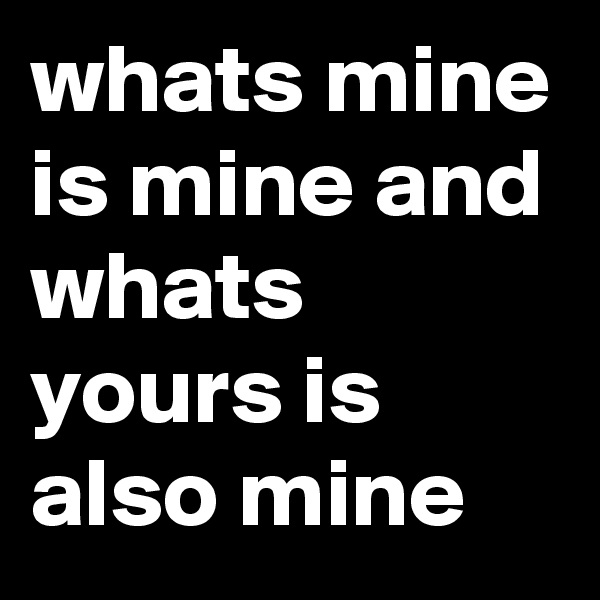 whats mine is mine and whats yours is also mine 