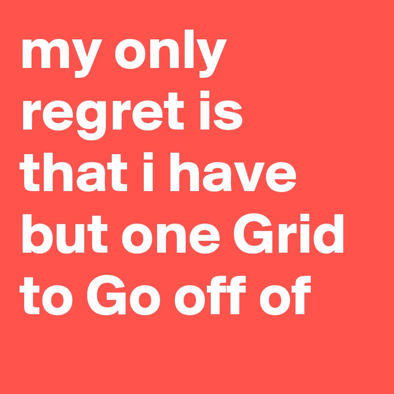 my only regret is that i have but one Grid to Go off of