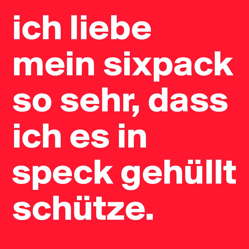 ich liebe mein sixpack so sehr, dass ich es in speck gehüllt schütze.