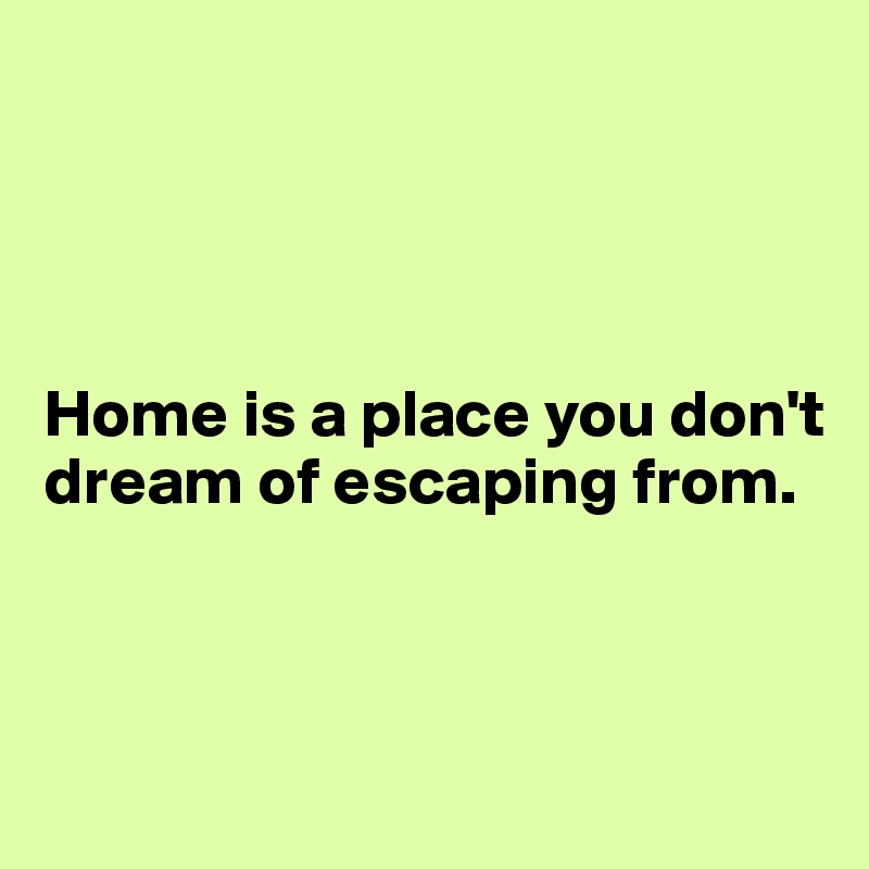 




Home is a place you don't dream of escaping from.



