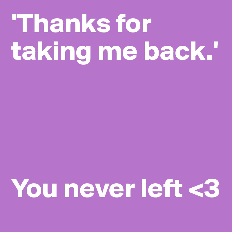 'Thanks for taking me back.'




You never left <3