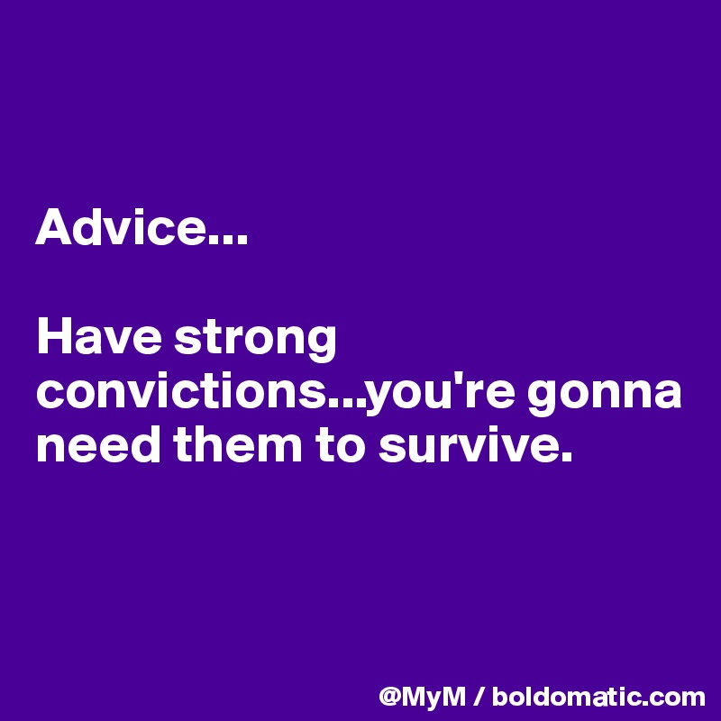 


Advice...

Have strong convictions...you're gonna need them to survive.


