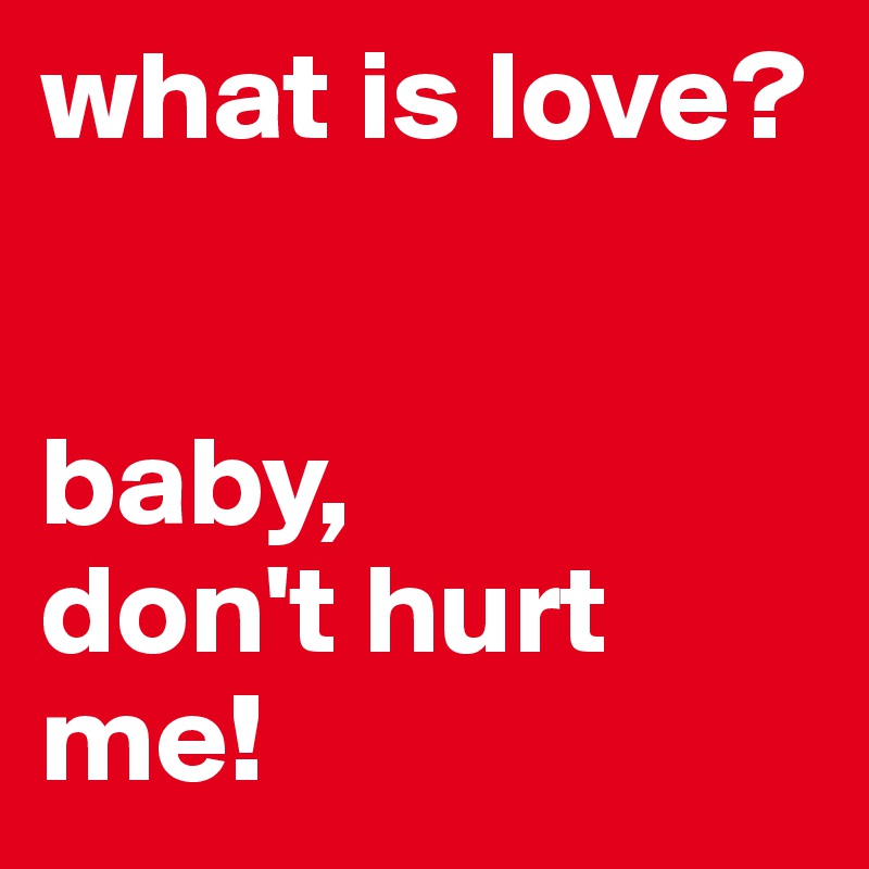 what is love?


baby, 
don't hurt me!