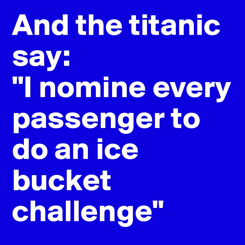 And the titanic say:
"I nomine every passenger to do an ice bucket challenge"