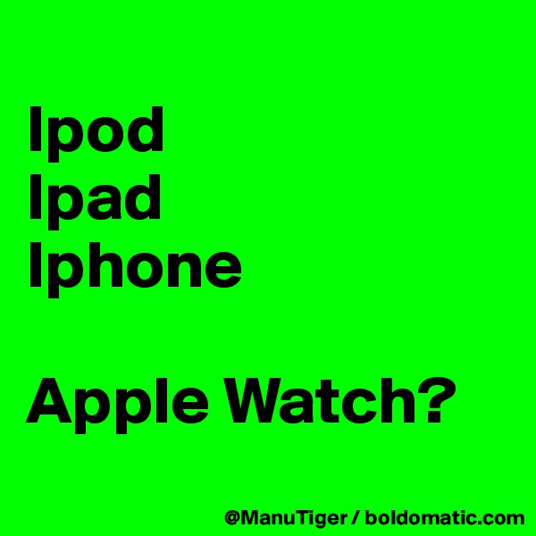 
Ipod
Ipad
Iphone

Apple Watch?
