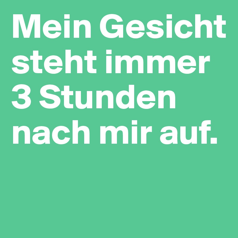 Mein Gesicht steht immer 3 Stunden nach mir auf.
