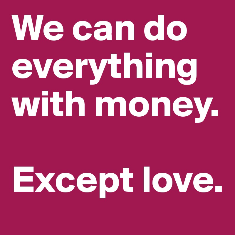 We can do everything with money.

Except love.