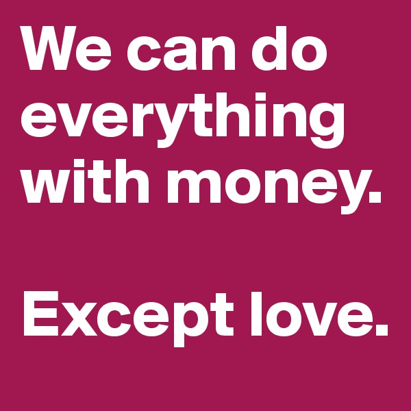 We can do everything with money.

Except love.