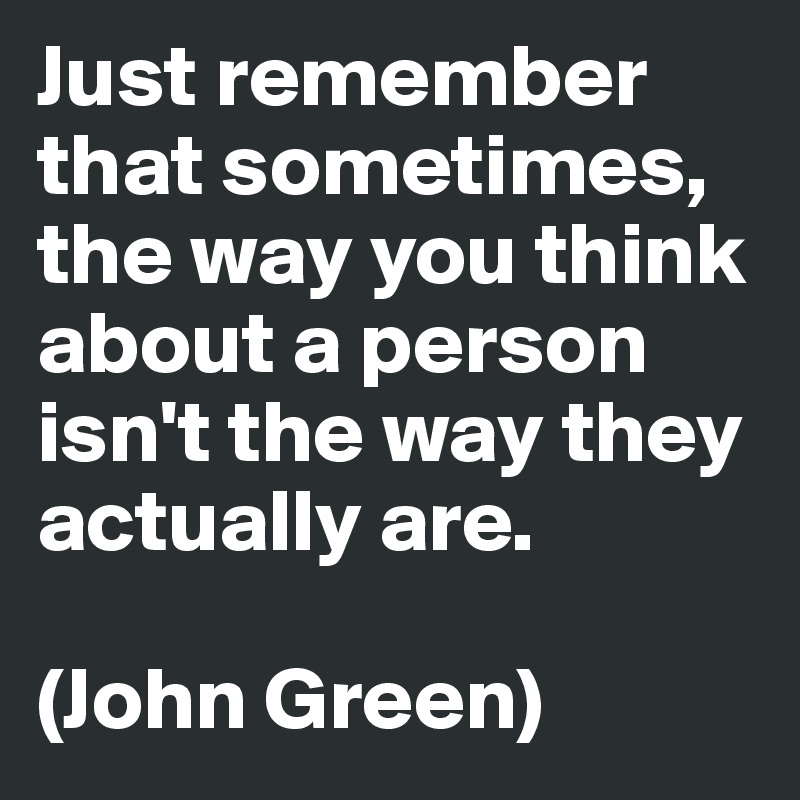 Just remember that sometimes, the way you think about a person isn't the way they actually are.

(John Green)