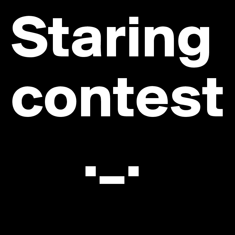 Staring contest
      ._.