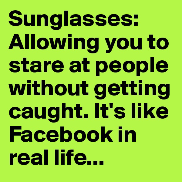 Sunglasses: Allowing you to stare at people without getting caught. It's like Facebook in real life...