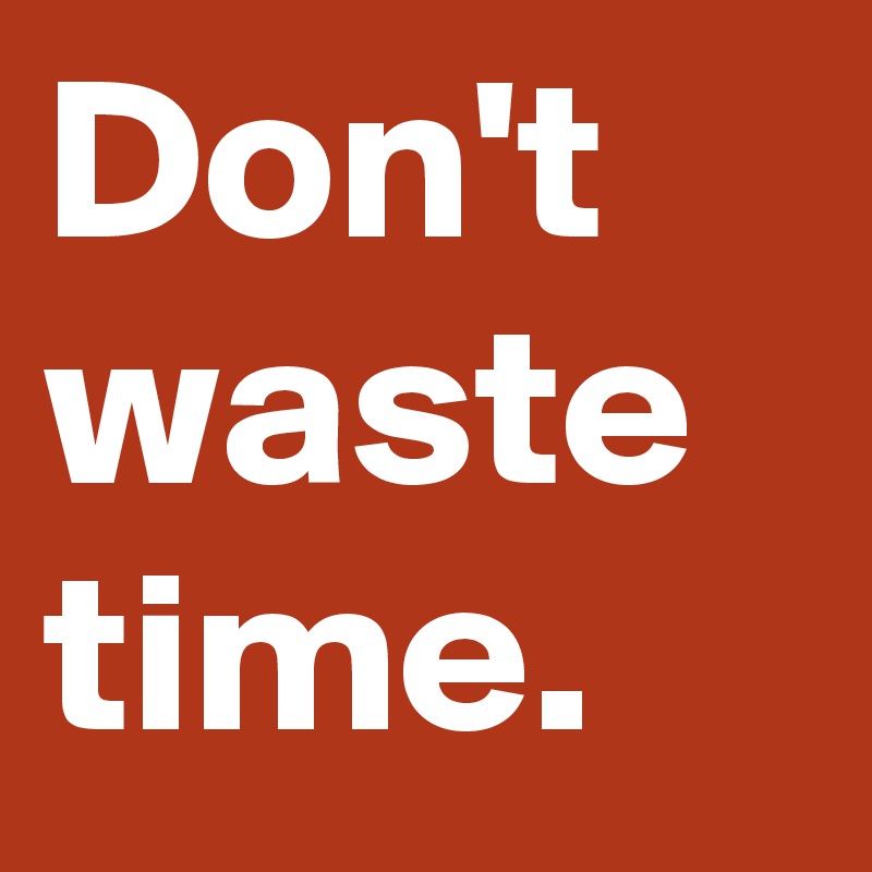 Don't waste time.