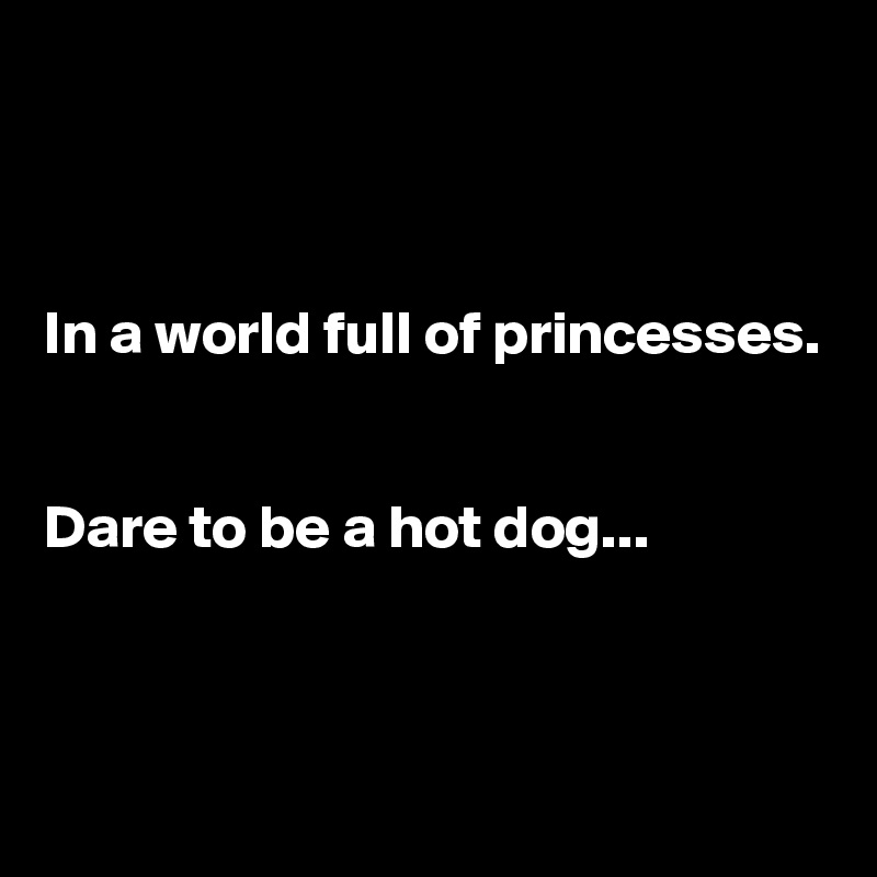 



In a world full of princesses.


Dare to be a hot dog...



