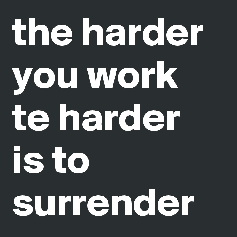 the harder you work te harder is to surrender 