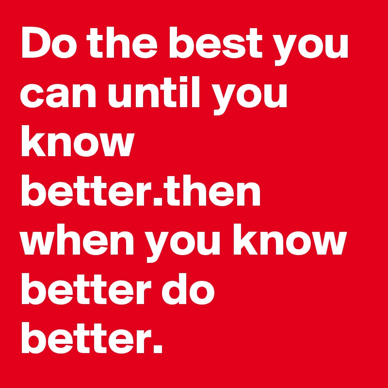Do the best you can until you know better.then when you know better do better.