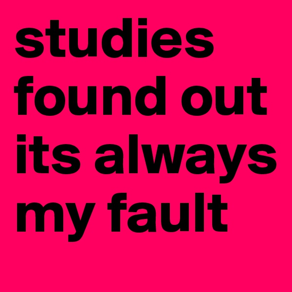 studies found out its always my fault
