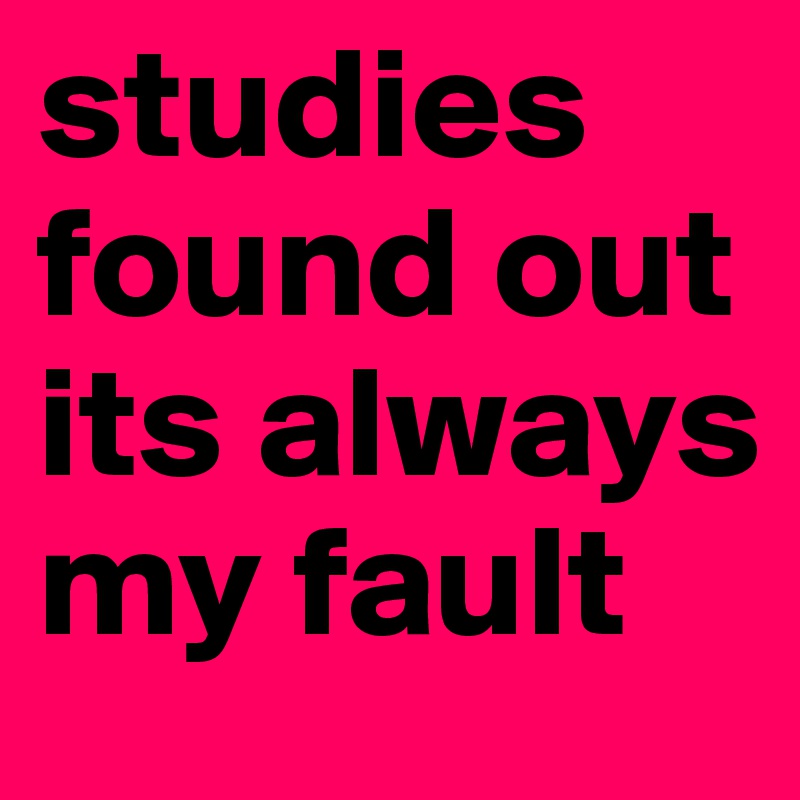 studies found out its always my fault