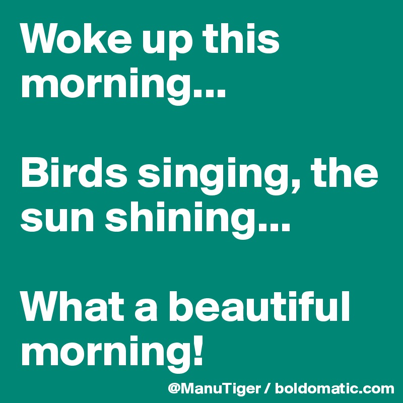 Woke up this morning...

Birds singing, the sun shining...

What a beautiful morning!