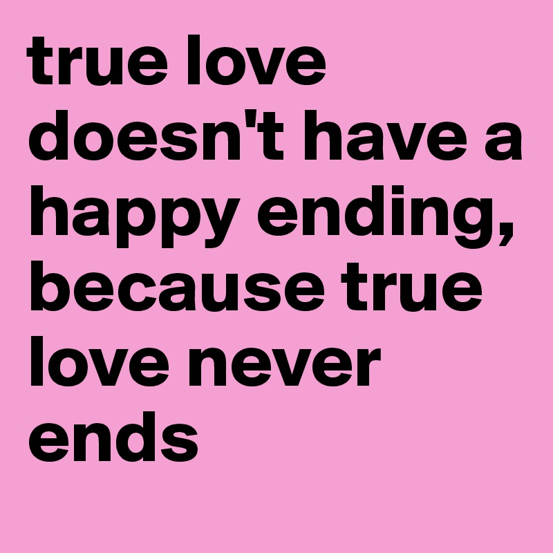 true love doesn't have a happy ending, because true love never ends