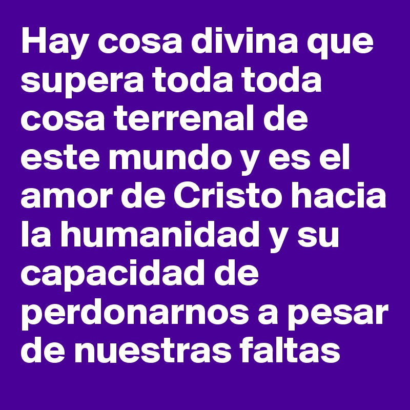 Hay cosa divina que supera toda toda cosa terrenal de este mundo y es el amor de Cristo hacia la humanidad y su capacidad de perdonarnos a pesar de nuestras faltas