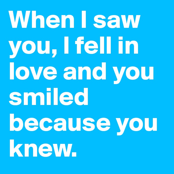 When I saw you, I fell in love and you smiled because you knew. 