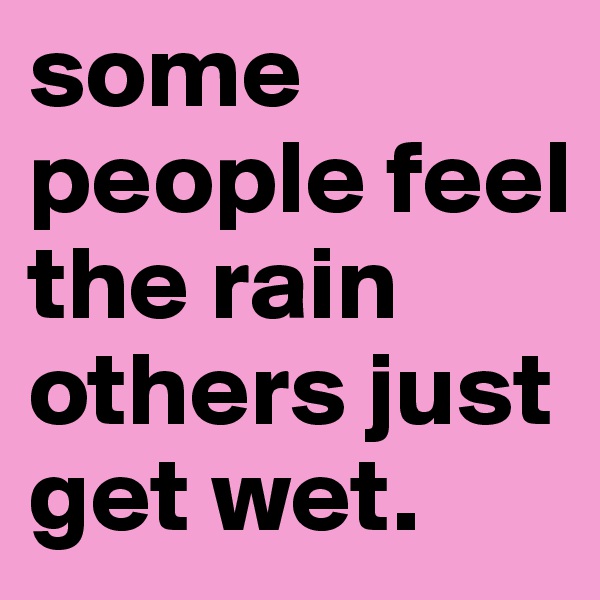 some people feel the rain others just get wet.