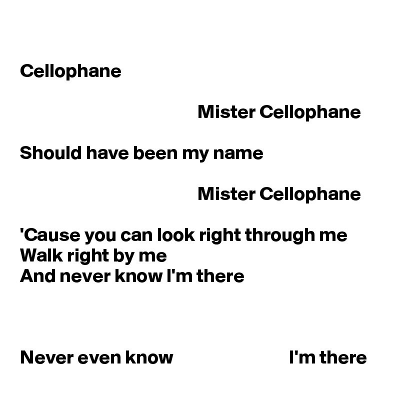 

Cellophane

                                              Mister Cellophane

Should have been my name

                                              Mister Cellophane

'Cause you can look right through me
Walk right by me
And never know I'm there



Never even know                              I'm there