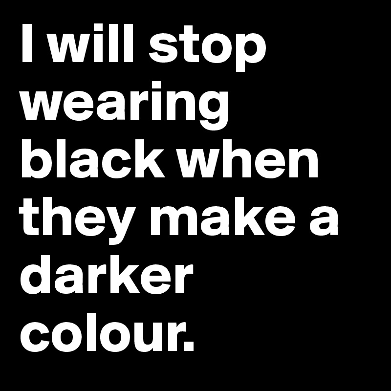 I will stop wearing black when they make a darker colour. 