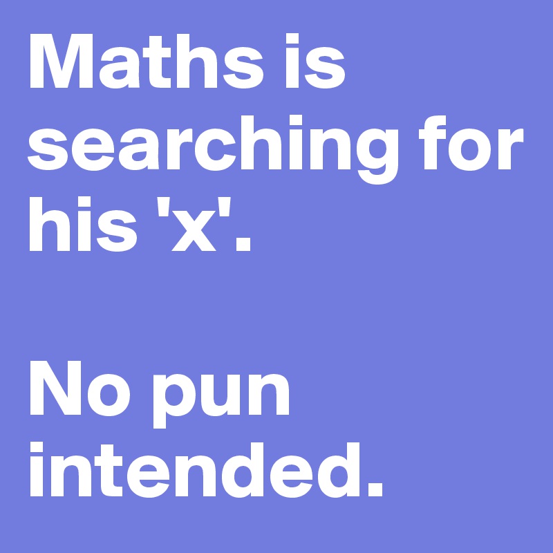 Maths is searching for his 'x'. 

No pun intended.