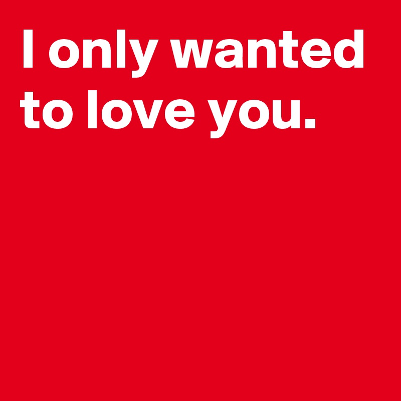 i-only-wanted-to-love-you-post-by-andshecame-on-boldomatic