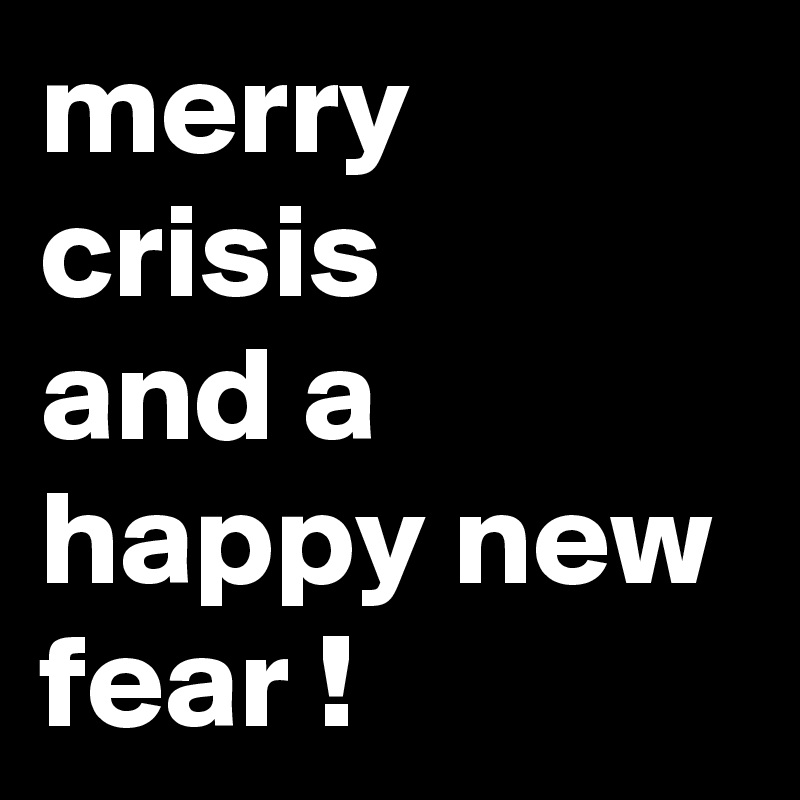 merry crisis
and a happy new fear !