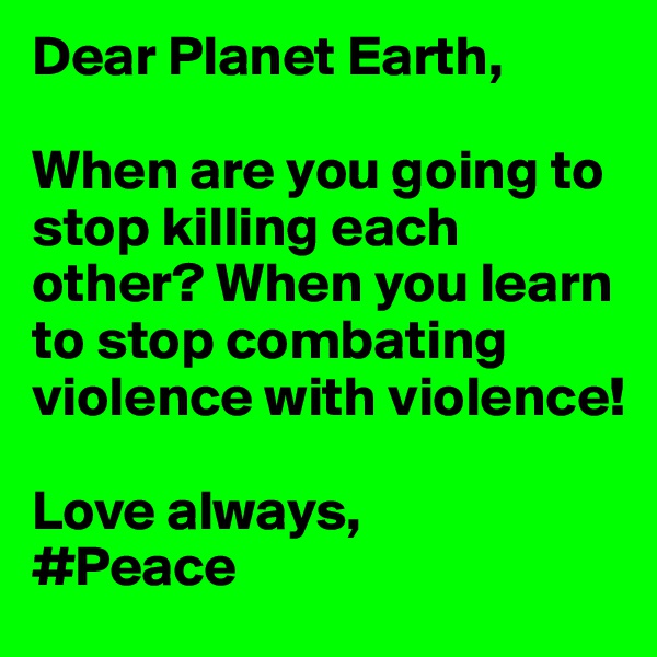 Dear Planet Earth,

When are you going to stop killing each other? When you learn to stop combating violence with violence!

Love always,
#Peace 