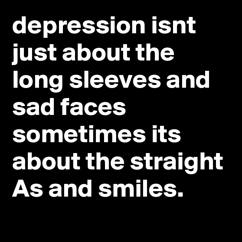 depression isnt just about the long sleeves and sad faces sometimes its about the straight As and smiles.