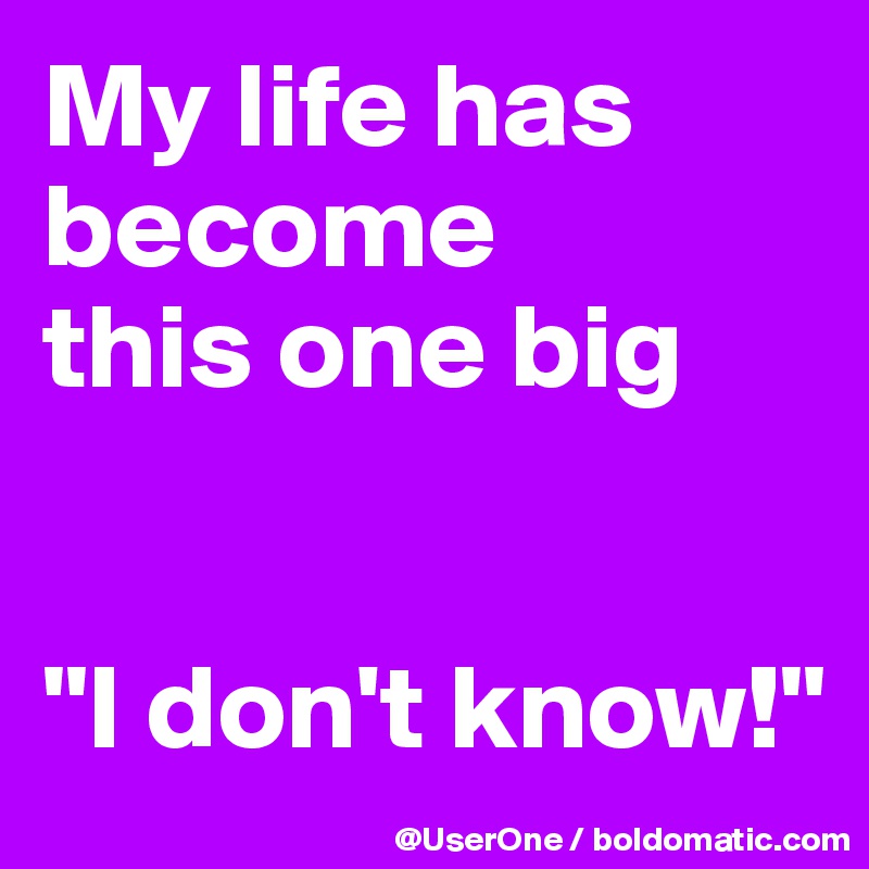 My life has become
this one big


"I don't know!"