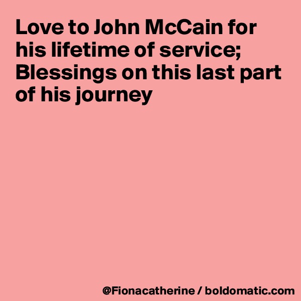Love to John McCain for his lifetime of service;
Blessings on this last part of his journey







