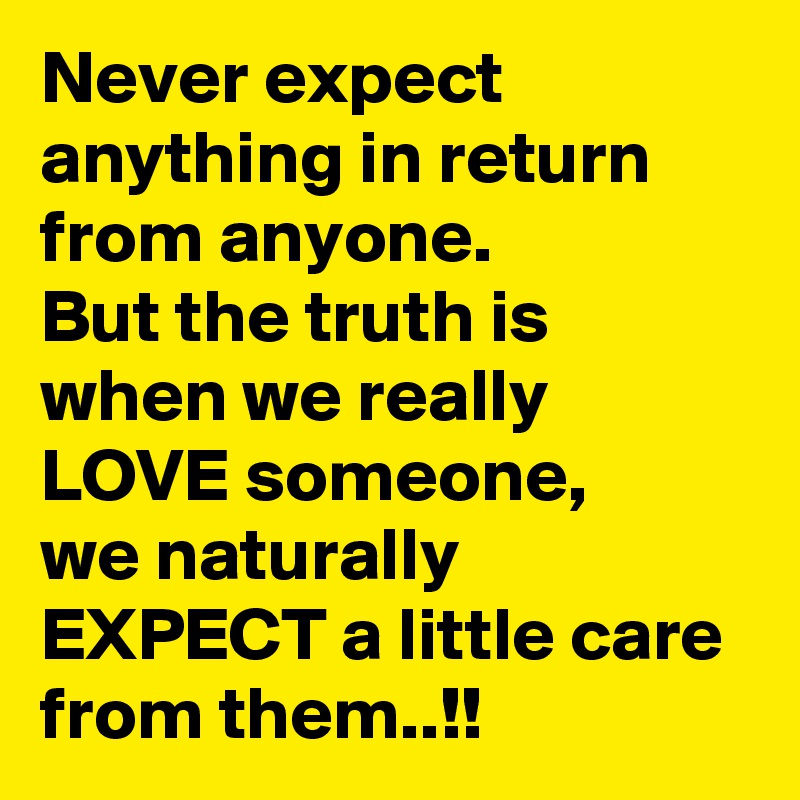 Never expect anything in return from anyone.
But the truth is when we really LOVE someone,
we naturally  EXPECT a little care from them..!!