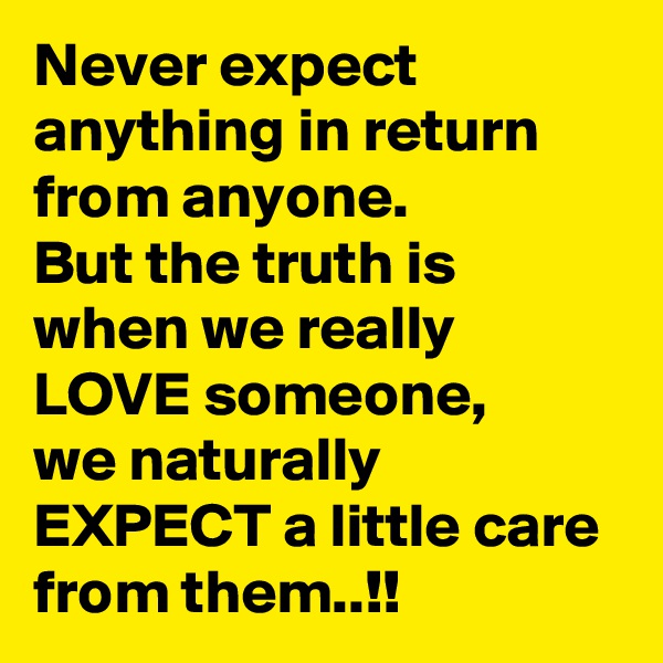 Never expect anything in return from anyone.
But the truth is when we really LOVE someone,
we naturally  EXPECT a little care from them..!!
