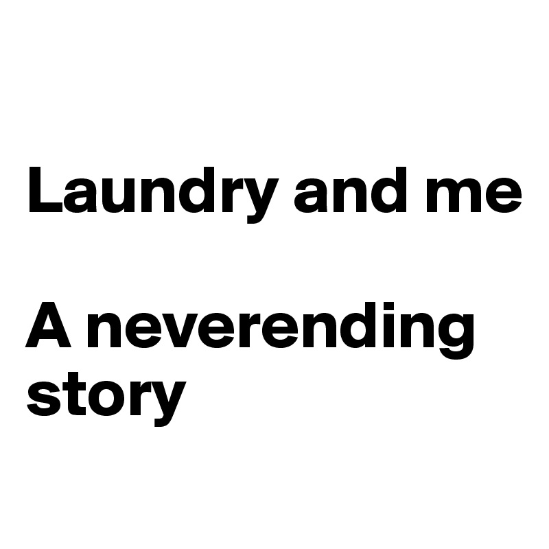 

Laundry and me

A neverending story
