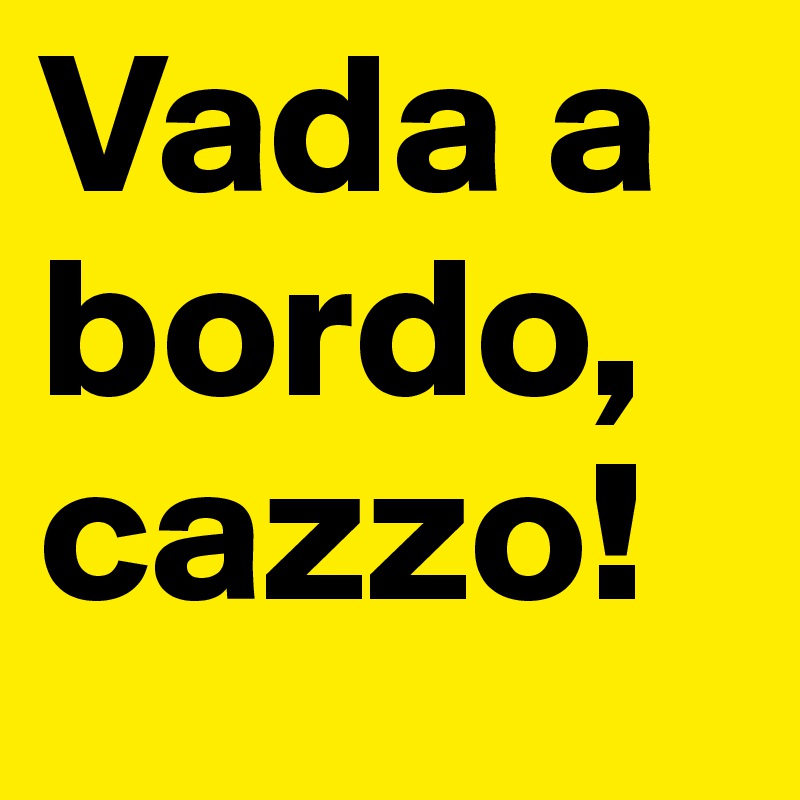 Vada a bordo, cazzo!