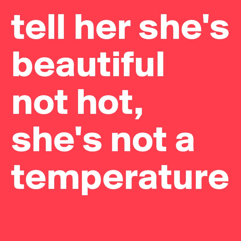 tell her she's beautiful not hot, she's not a temperature