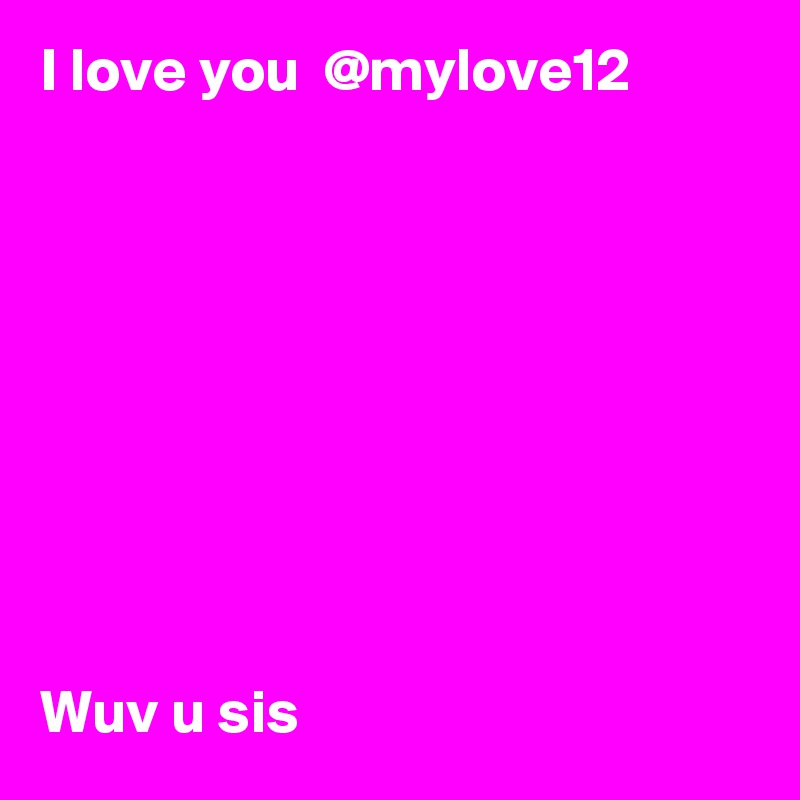 I love you  @mylove12 









Wuv u sis
