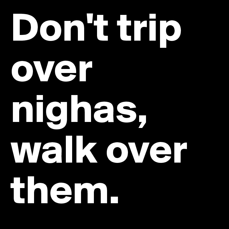 Don't trip       
over nighas, walk over them.